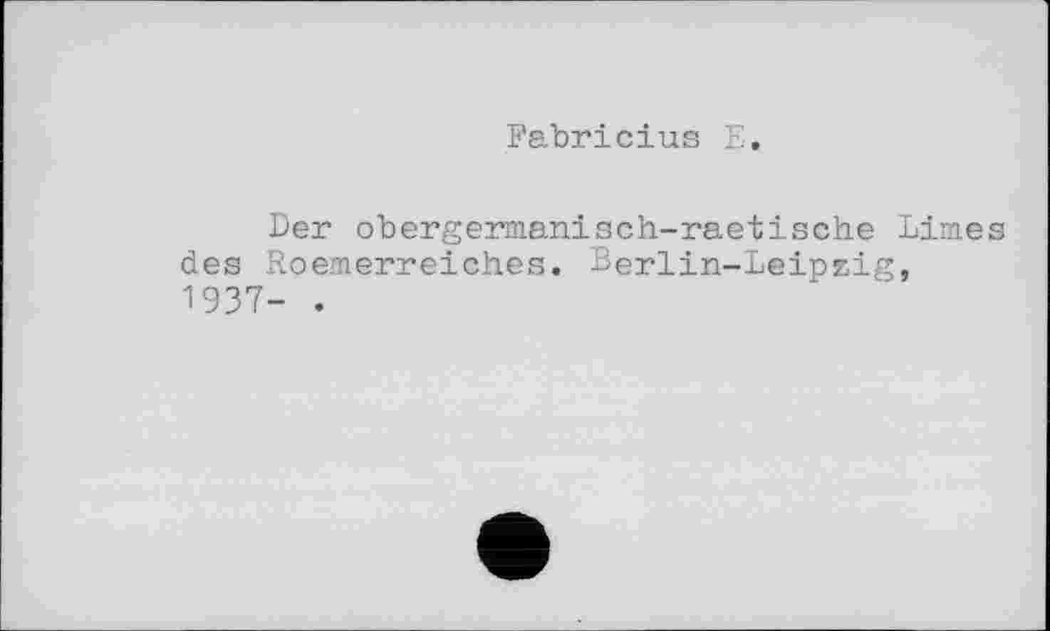 ﻿Fabricius E.
Der obergermanisch-raetische Limes des Roemerreiches. Berlin-Leipzig, 1937- .